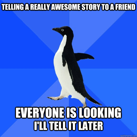 Telling a really awesome story to a friend  Everyone is looking I'll tell it later  Socially Awkward Penguin