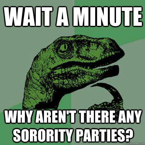 Wait a minute Why aren't there any sorority parties?  Philosoraptor