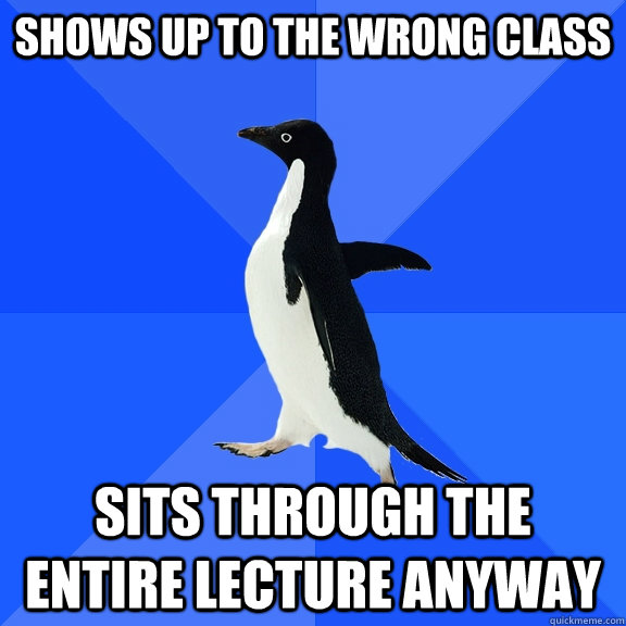Shows up to the wrong class Sits through the entire lecture anyway  Socially Awkward Penguin