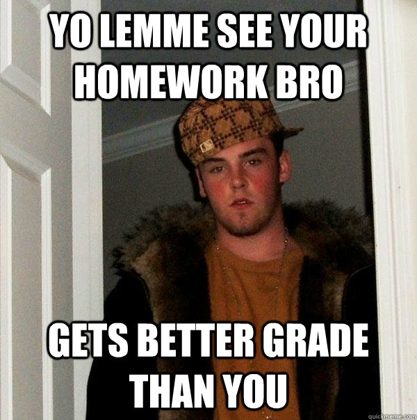 Yo lemme see your homework bro gets better grade than you  Scumbag