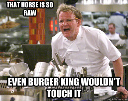 Even Burger King wouldn't touch it That horse is so raw  Ramsay Gordon Yelling