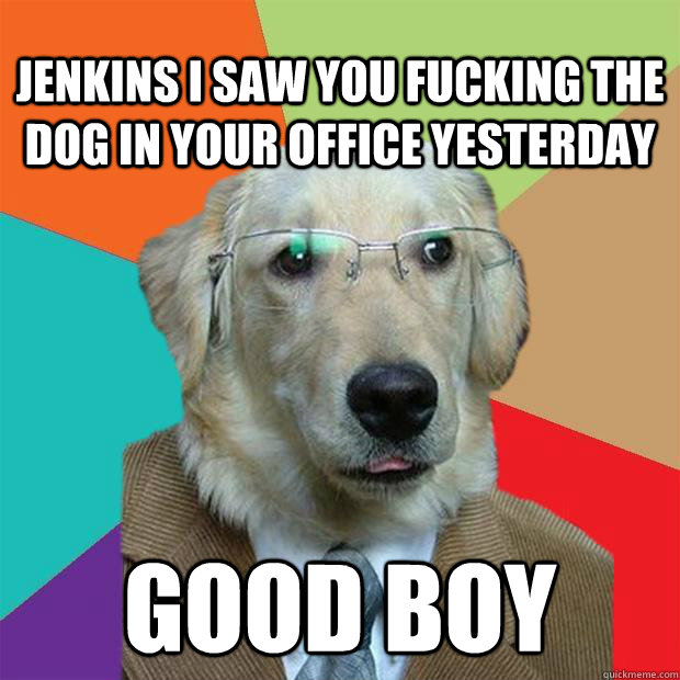 jenkins i saw you fucking the dog in your office yesterday good boy  Business Dog