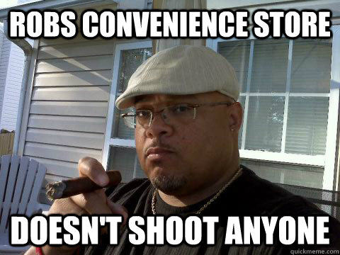 Robs convenience store Doesn't shoot anyone  Ghetto Good Guy Greg