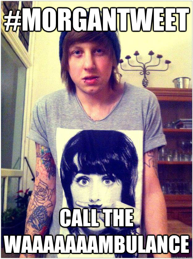 #MORGANTWEET CALL THE WAAAAAAAMBULANCE  morgz
