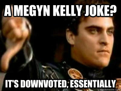 A Megyn Kelly joke? it's Downvoted, essentially  Downvoting Roman