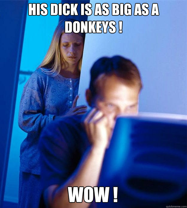 his dick is as big as a donkeys ! wow !  Redditors Wife