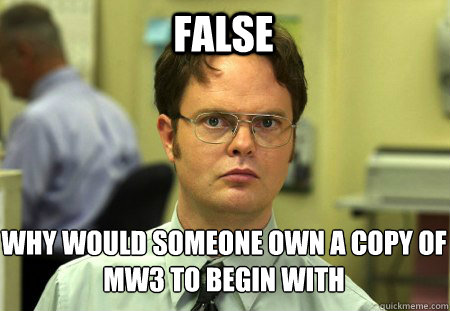 False Why would someone own a copy of mw3 to begin with  Schrute