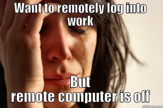 WANT TO REMOTELY LOG INTO WORK BUT REMOTE COMPUTER IS OFF First World Problems