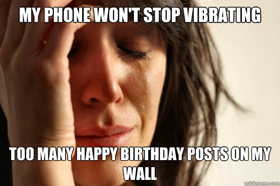 My phone won't stop vibrating Too many happy birthday posts on my wall  First World Problems