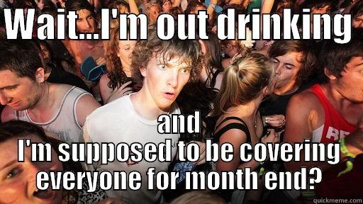 month end - WAIT...I'M OUT DRINKING  AND I'M SUPPOSED TO BE COVERING EVERYONE FOR MONTH END? Sudden Clarity Clarence