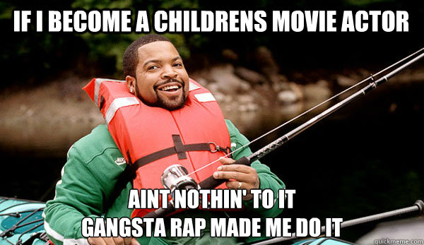 if i become a childrens movie actor Aint nothin' to it 
gangsta rap made me do it  