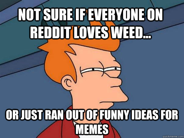 not sure if everyone on reddit loves weed... Or just ran out of funny ideas for memes - not sure if everyone on reddit loves weed... Or just ran out of funny ideas for memes  Futurama Fry