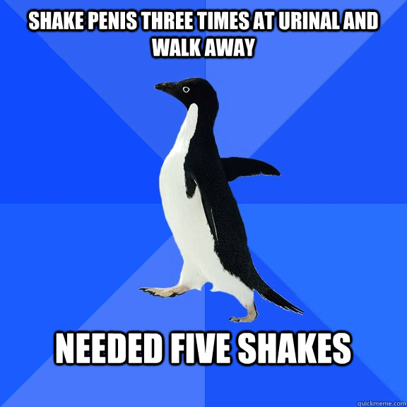 Shake penis three times at urinal and walk away   Needed five shakes   Socially Awkward Penguin