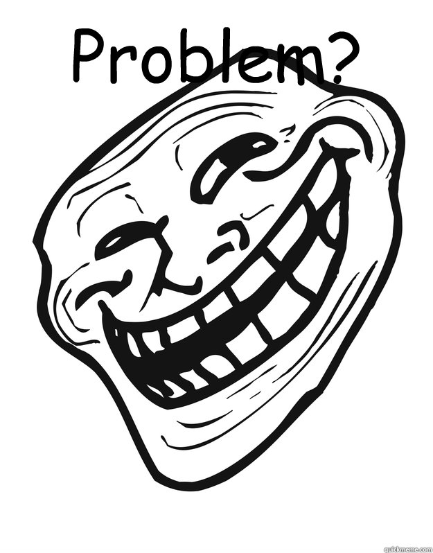 Problem? - Problem?  Troll Guy