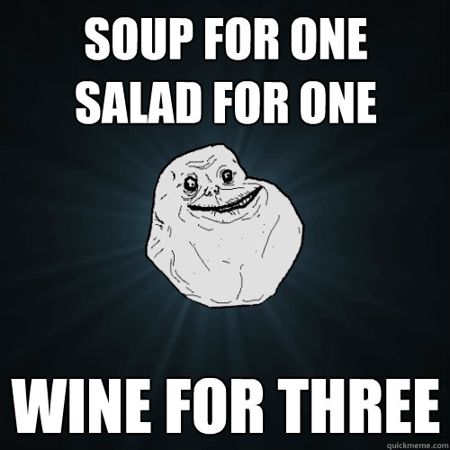 soup for one
salad for one wine for three  Forever Alone
