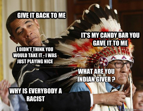 give it back to me it's my candy bar you gave it to me i didn't think you would take it - i was just playing nice what are you
Indian giver ? why is everybody a racist - give it back to me it's my candy bar you gave it to me i didn't think you would take it - i was just playing nice what are you
Indian giver ? why is everybody a racist  commander and chief
