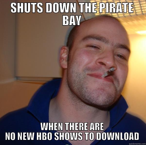 SHUTS DOWN THE PIRATE BAY WHEN THERE ARE NO NEW HBO SHOWS TO DOWNLOAD Good Guy Greg 