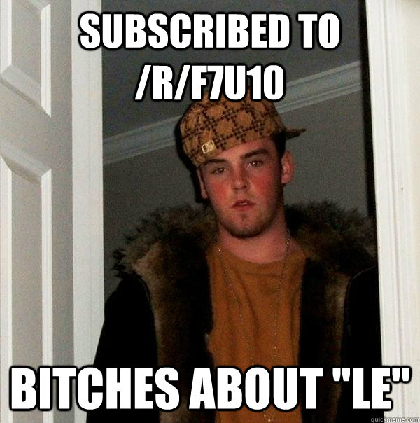 Subscribed to /r/f7u10 bitches about 