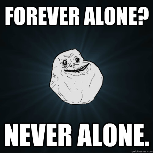 Forever Alone? Never Alone.  Forever Alone