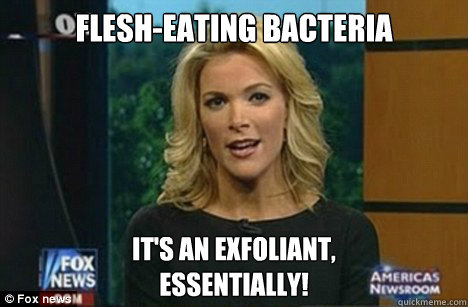 Flesh-eating bacteria It's an exfoliant,
Essentially!  Megyn Kelly