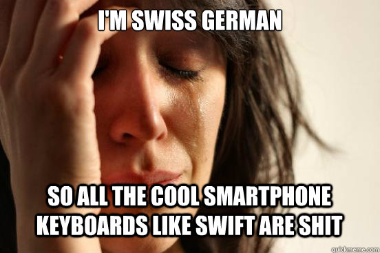 I'm swiss german so all the cool smartphone keyboards like swift are shit   First World Problems