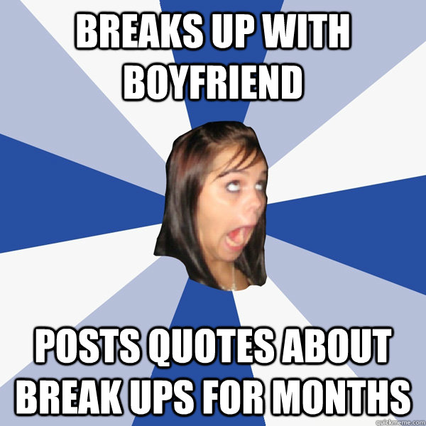 breaks up with boyfriend posts quotes about break ups for months  Annoying Facebook Girl