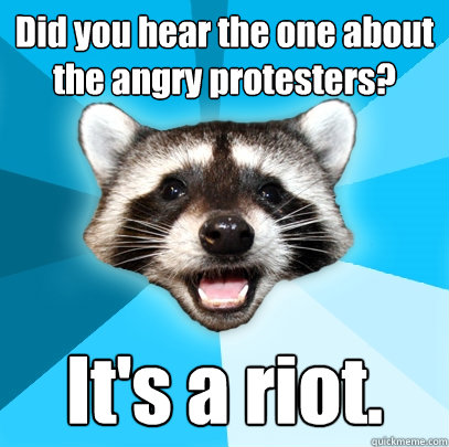 Did you hear the one about the angry protesters? It's a riot.  Lame Pun Coon