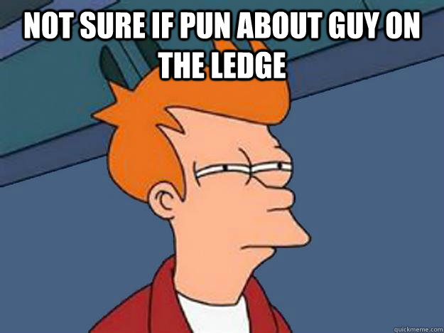 Not sure if pun about guy on the ledge   Unsure Fry