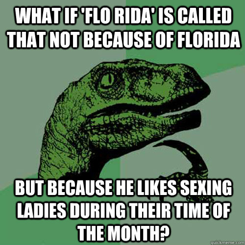 What if 'Flo Rida' is called that not because of Florida But because he likes sexing ladies during their time of the month? - What if 'Flo Rida' is called that not because of Florida But because he likes sexing ladies during their time of the month?  Philosoraptor