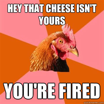 hey that cheese isn't yours you're fired  Anti-Joke Chicken