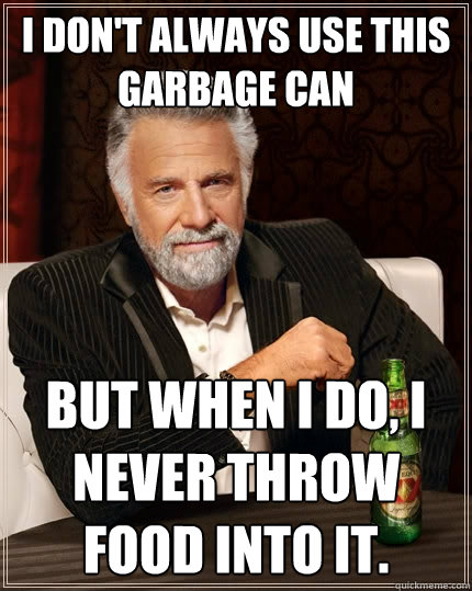 I don't always use this garbage can But when I do, I never throw food into it.  The Most Interesting Man In The World