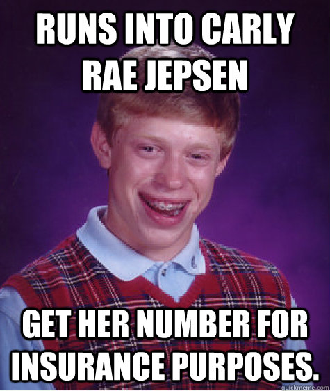 Runs into carly rae jepsen Get her number for insurance purposes.  Bad Luck Brian