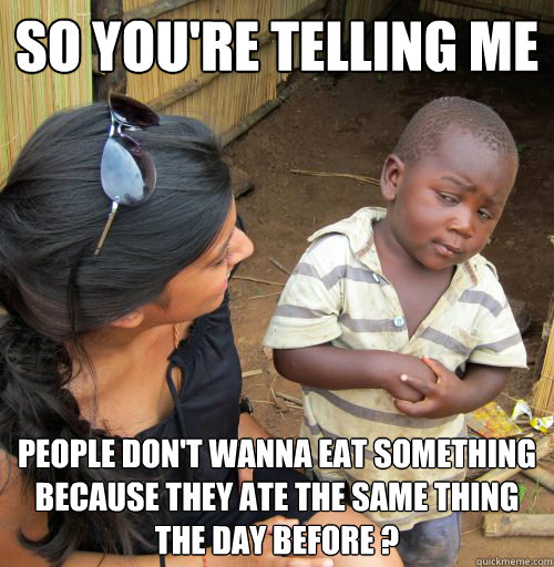 SO YOU'RE TELLING ME PEOPLE DON'T WANNA EAT SOMETHING BECAUSE THEY ATE THE SAME THING THE DAY BEFORE ? - SO YOU'RE TELLING ME PEOPLE DON'T WANNA EAT SOMETHING BECAUSE THEY ATE THE SAME THING THE DAY BEFORE ?  suspicious african boy