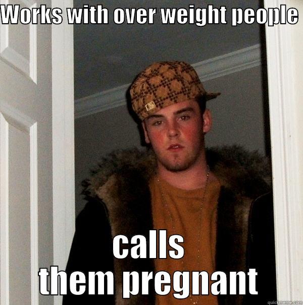 jerk that like to be mean - WORKS WITH OVER WEIGHT PEOPLE  CALLS THEM PREGNANT Scumbag Steve