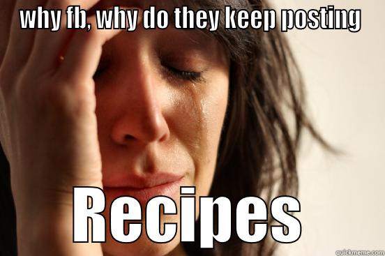 WHY FB, WHY DO THEY KEEP POSTING RECIPES First World Problems