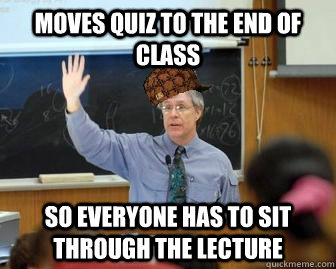 Moves quiz to the end of class So everyone has to sit through the lecture  Scumbag Professor