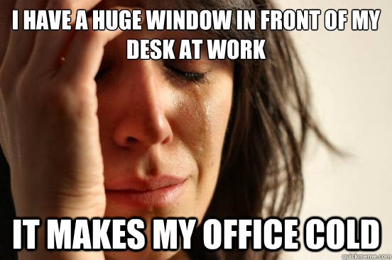 I have a huge window in front of my desk at work It makes my office cold  First World Problems