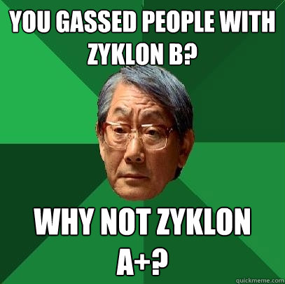 You gassed people with Zyklon B? Why not zyklon A+? - You gassed people with Zyklon B? Why not zyklon A+?  High Expectations Asian Father