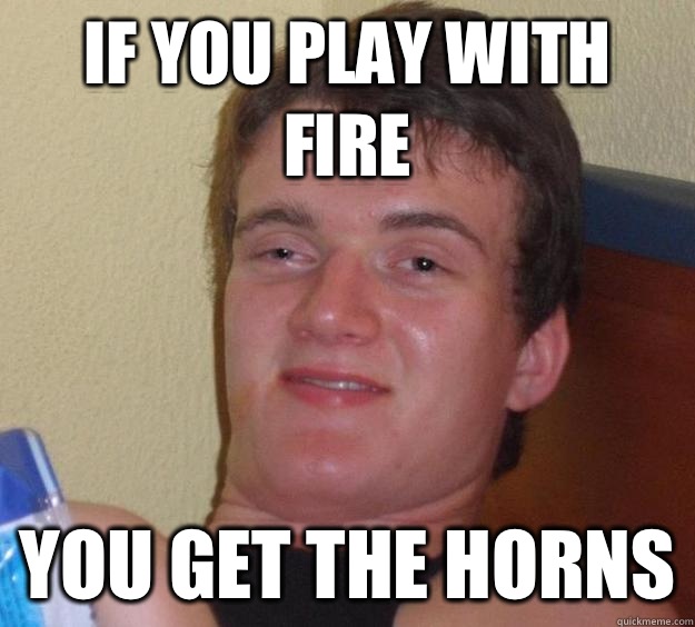 If you play with fire You get the horns  10 Guy