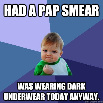had a pap smear was wearing dark underwear today anyway. - had a pap smear was wearing dark underwear today anyway.  Success Kid