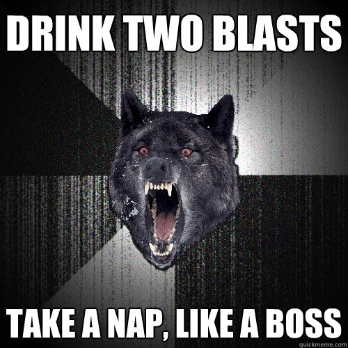drink two blasts take a nap, like a boss  Insanity Wolf