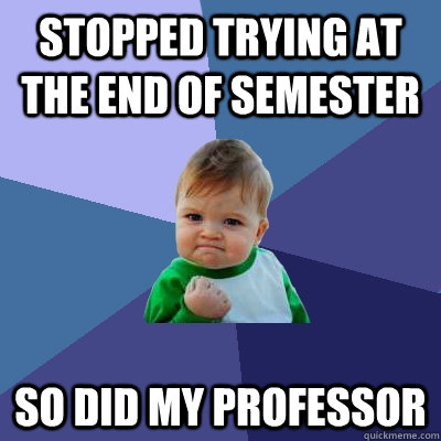 Stopped trying at the end of semester So did my professor  - Stopped trying at the end of semester So did my professor   Success Kid