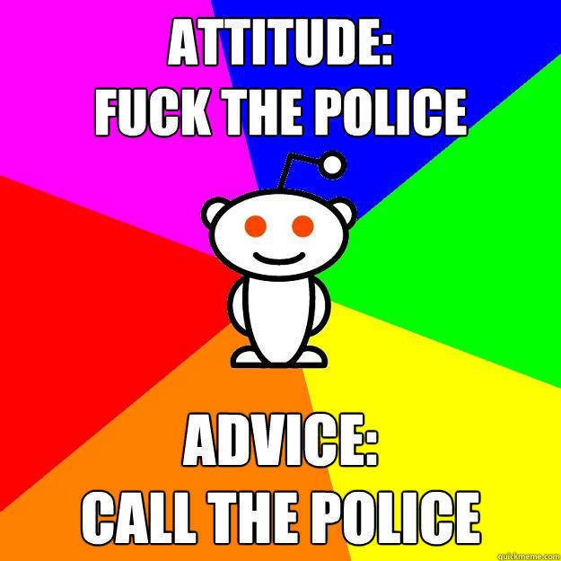 Attitude: 
Fuck the police Advice:
Call the police - Attitude: 
Fuck the police Advice:
Call the police  Reddit Alien