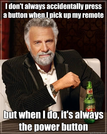 I don't always accidentally press a button when I pick up my remote but when I do, it's always the power button  The Most Interesting Man In The World