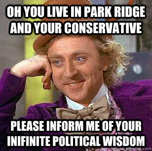 oh you live in park ridge and your conservative please inform me of your inifinite political wisdom  Condescending Wonka