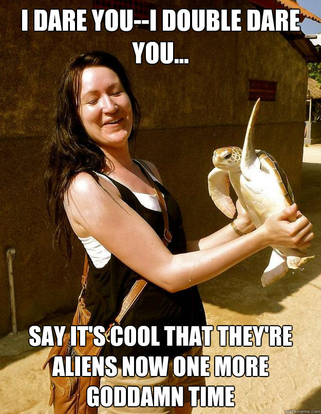 i dare you--i double dare you... say it's cool that they're aliens now one more goddamn time  Domestic Violence Turtle