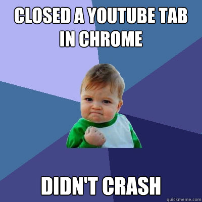 closed a youtube tab in chrome didn't crash - closed a youtube tab in chrome didn't crash  Success Kid