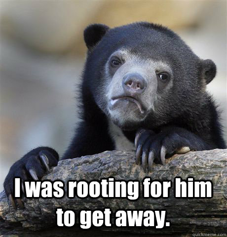  I was rooting for him to get away.  Confession Bear