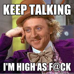 keep talking I'm high as F@ck  Creepy Wonka