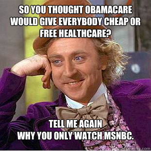 So you thought obamacare would give everybody cheap or free healthcare?
 tell me again 
why you only watch msnbc.
  Condescending Wonka